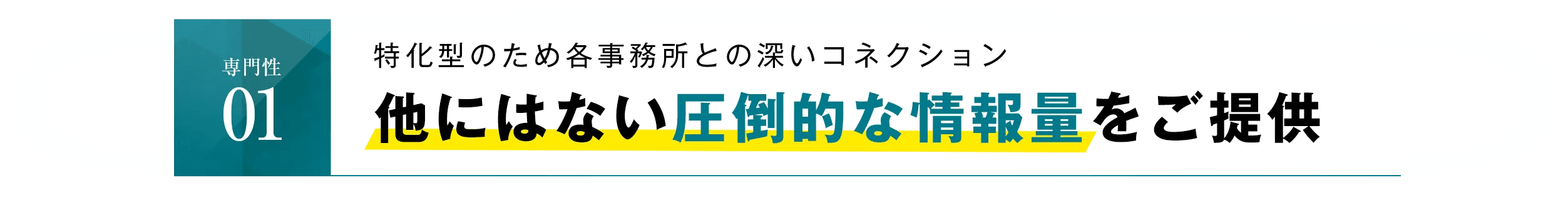 専門性01 特化型のため各事務所との深いコネクション他にはない圧倒的な情報量をご提供！