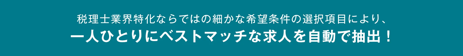 税理士業界特化ならではの細かな希望条件の選択項目により、一人ひとりにベストマッチな求人を自動で抽出！