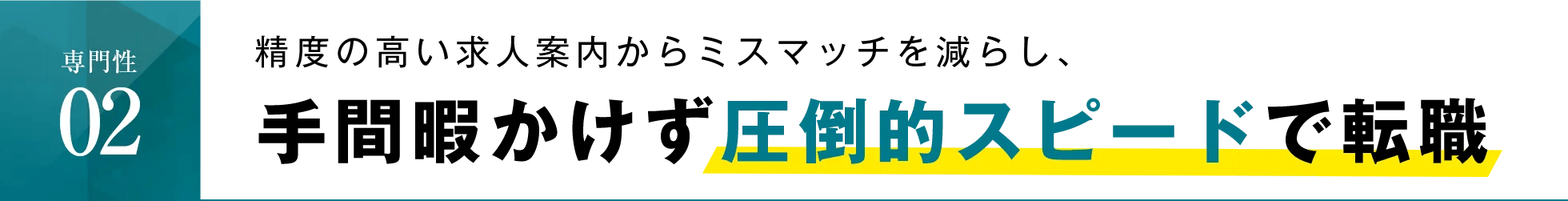 専門性02 精度の高い求人案内からミスマッチを減らし、手間暇かけず圧倒的スピードで転職